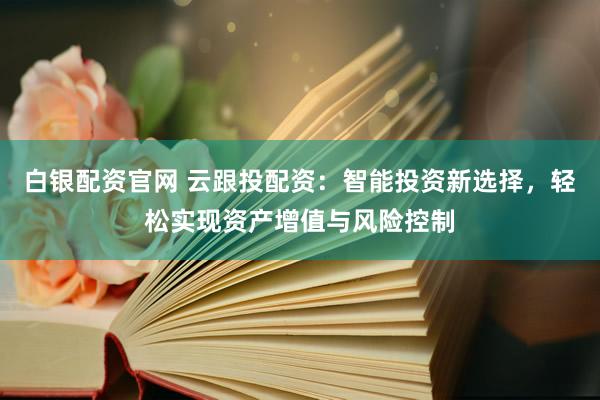 白银配资官网 云跟投配资：智能投资新选择，轻松实现资产增值与风险控制