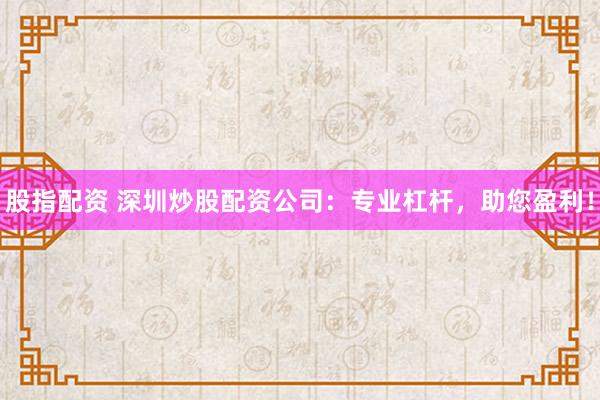 股指配资 深圳炒股配资公司：专业杠杆，助您盈利！