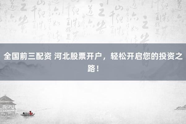全国前三配资 河北股票开户，轻松开启您的投资之路！