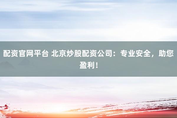 配资官网平台 北京炒股配资公司：专业安全，助您盈利！