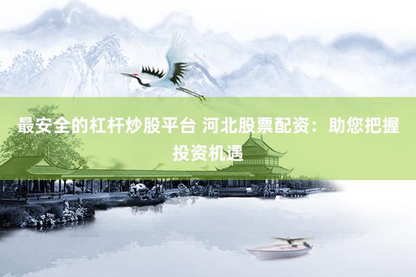 最安全的杠杆炒股平台 河北股票配资：助您把握投资机遇