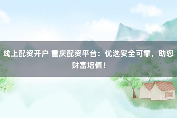 线上配资开户 重庆配资平台：优选安全可靠，助您财富增值！