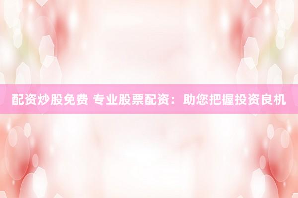配资炒股免费 专业股票配资：助您把握投资良机
