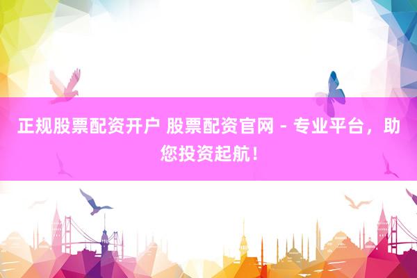 正规股票配资开户 股票配资官网 - 专业平台，助您投资起航！