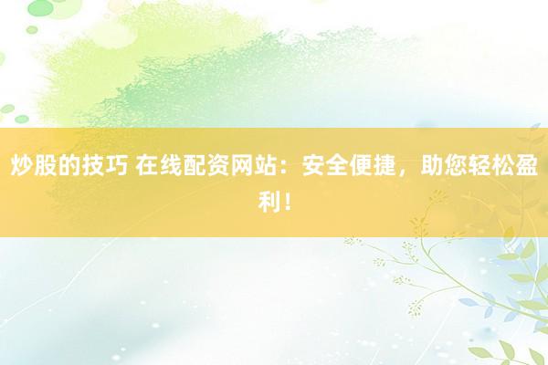 炒股的技巧 在线配资网站：安全便捷，助您轻松盈利！