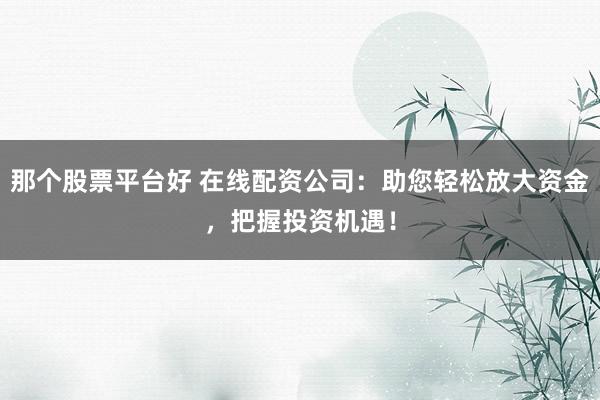 那个股票平台好 在线配资公司：助您轻松放大资金，把握投资机遇！