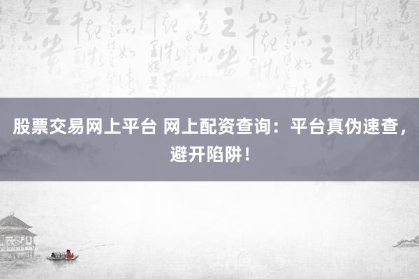股票交易网上平台 网上配资查询：平台真伪速查，避开陷阱！