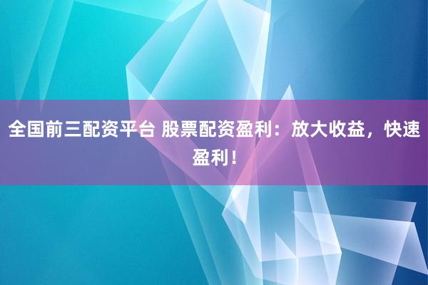 全国前三配资平台 股票配资盈利：放大收益，快速盈利！