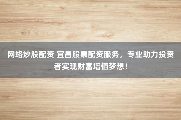 网络炒股配资 宜昌股票配资服务，专业助力投资者实现财富增值梦想！