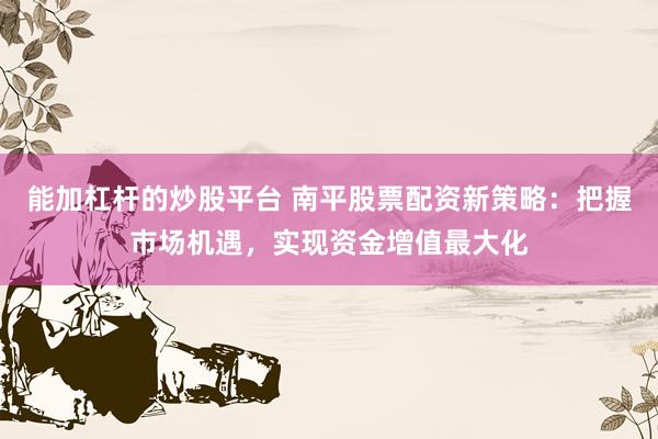 能加杠杆的炒股平台 南平股票配资新策略：把握市场机遇，实现资金增值最大化