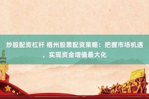 炒股配资杠杆 梧州股票配资策略：把握市场机遇，实现资金增值最大化