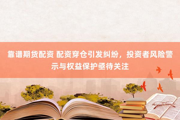 靠谱期货配资 配资穿仓引发纠纷，投资者风险警示与权益保护亟待关注