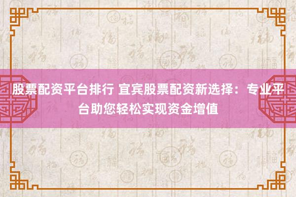 股票配资平台排行 宜宾股票配资新选择：专业平台助您轻松实现资金增值