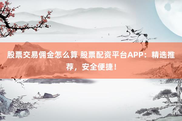 股票交易佣金怎么算 股票配资平台APP：精选推荐，安全便捷！