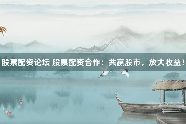 股票配资论坛 股票配资合作：共赢股市，放大收益！
