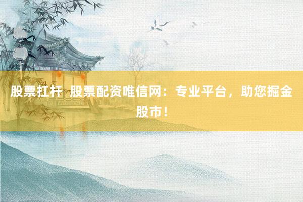 股票扛杆  股票配资唯信网：专业平台，助您掘金股市！