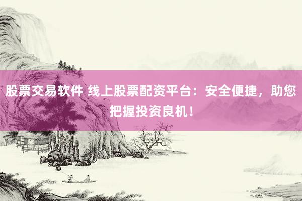 股票交易软件 线上股票配资平台：安全便捷，助您把握投资良机！