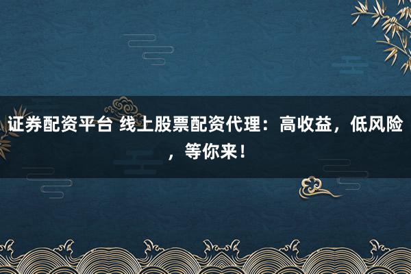 证券配资平台 线上股票配资代理：高收益，低风险，等你来！