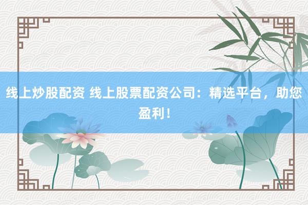 线上炒股配资 线上股票配资公司：精选平台，助您盈利！