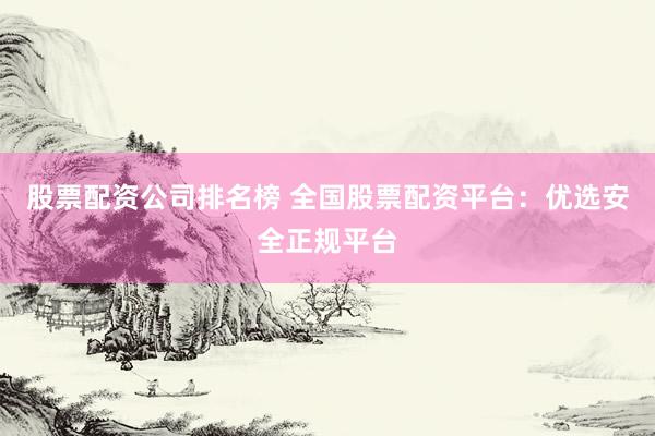股票配资公司排名榜 全国股票配资平台：优选安全正规平台