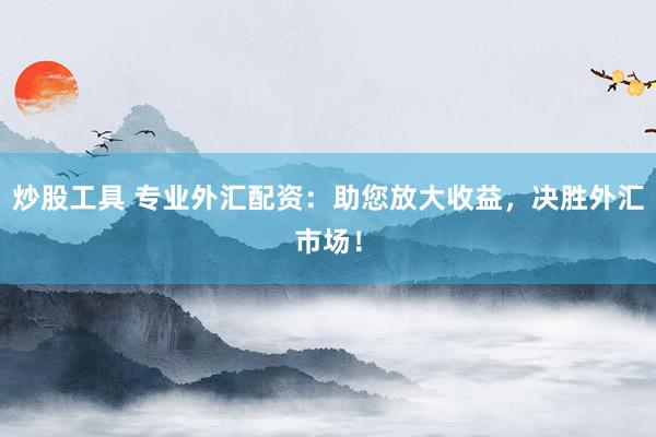 炒股工具 专业外汇配资：助您放大收益，决胜外汇市场！