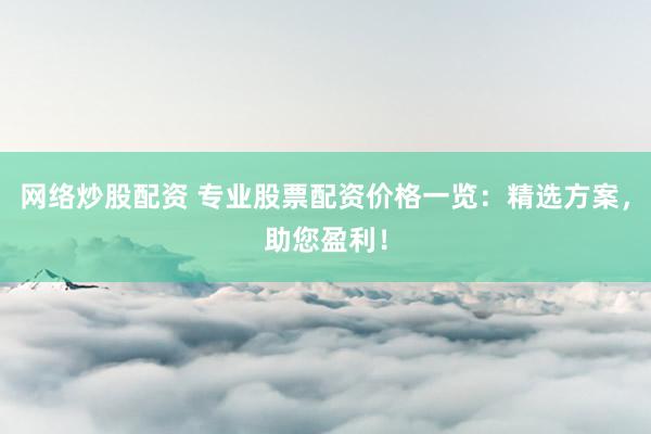 网络炒股配资 专业股票配资价格一览：精选方案，助您盈利！