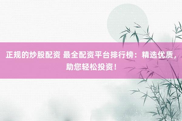 正规的炒股配资 最全配资平台排行榜：精选优质，助您轻松投资！