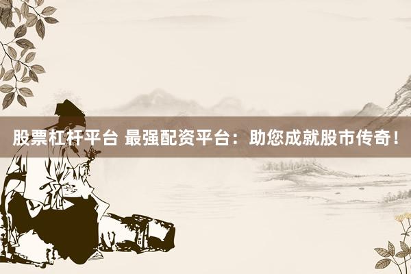 股票杠杆平台 最强配资平台：助您成就股市传奇！