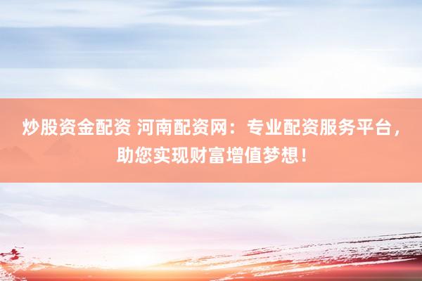 炒股资金配资 河南配资网：专业配资服务平台，助您实现财富增值梦想！