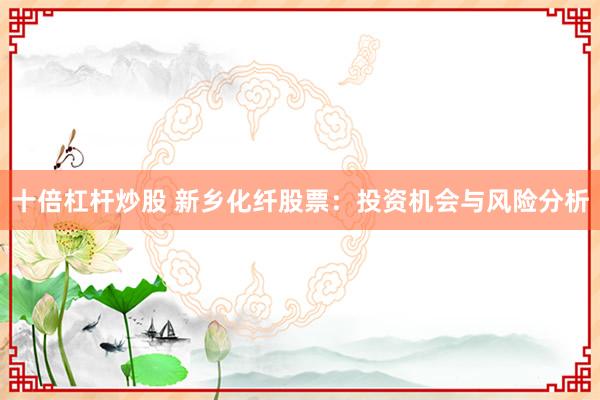 十倍杠杆炒股 新乡化纤股票：投资机会与风险分析