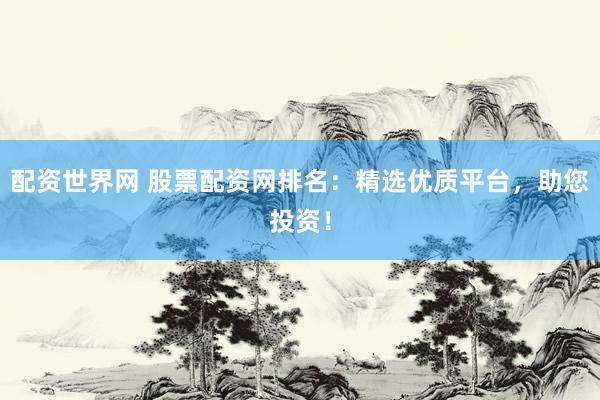 配资世界网 股票配资网排名：精选优质平台，助您投资！