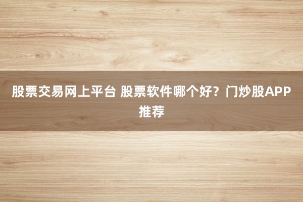 股票交易网上平台 股票软件哪个好？门炒股APP推荐