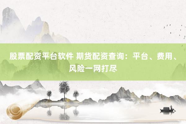 股票配资平台软件 期货配资查询：平台、费用、风险一网打尽