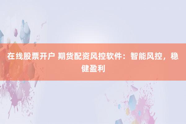 在线股票开户 期货配资风控软件：智能风控，稳健盈利
