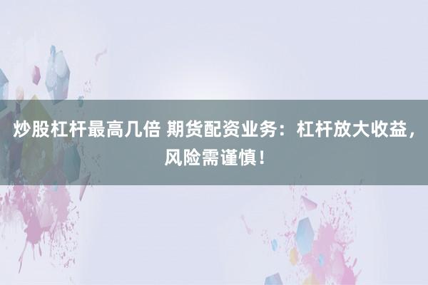 炒股杠杆最高几倍 期货配资业务：杠杆放大收益，风险需谨慎！