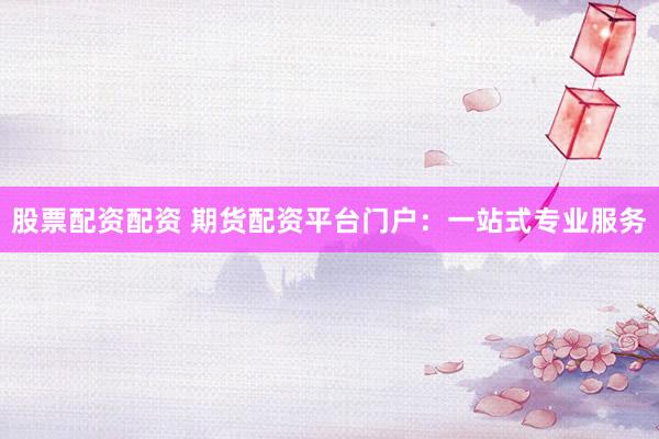 股票配资配资 期货配资平台门户：一站式专业服务