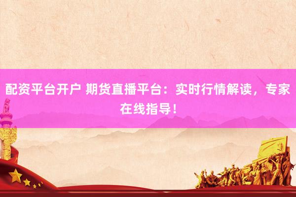 配资平台开户 期货直播平台：实时行情解读，专家在线指导！