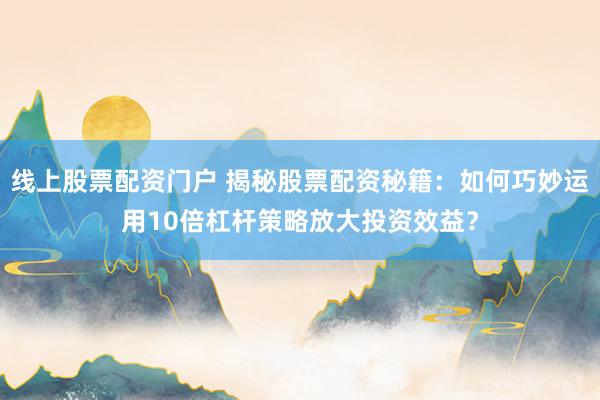 线上股票配资门户 揭秘股票配资秘籍：如何巧妙运用10倍杠杆策略放大投资效益？