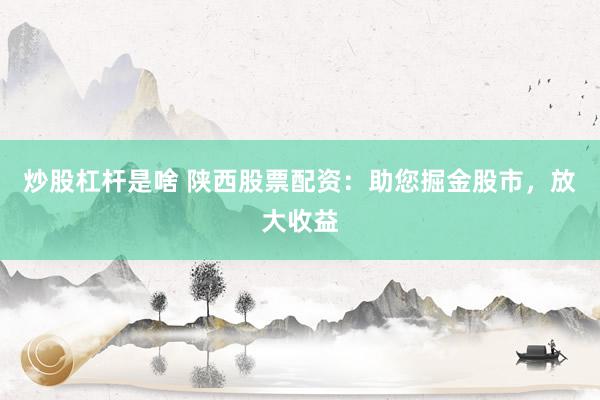 炒股杠杆是啥 陕西股票配资：助您掘金股市，放大收益