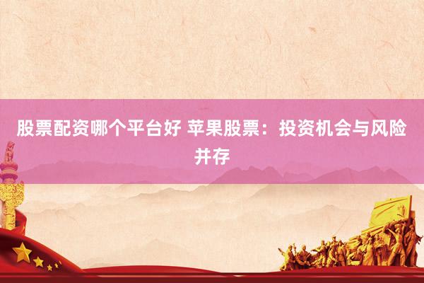 股票配资哪个平台好 苹果股票：投资机会与风险并存