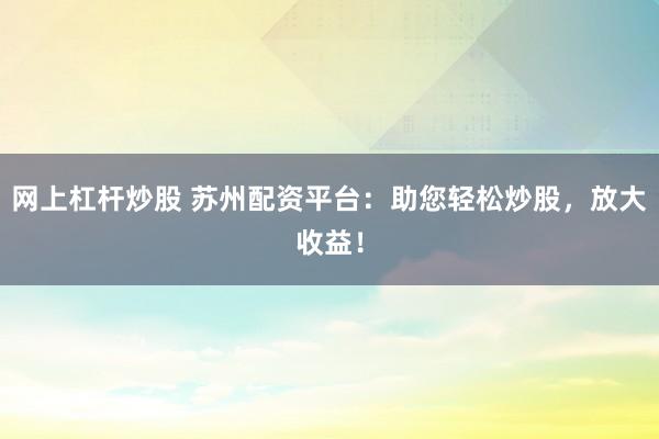 网上杠杆炒股 苏州配资平台：助您轻松炒股，放大收益！