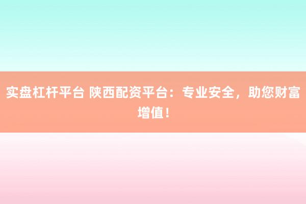 实盘杠杆平台 陕西配资平台：专业安全，助您财富增值！