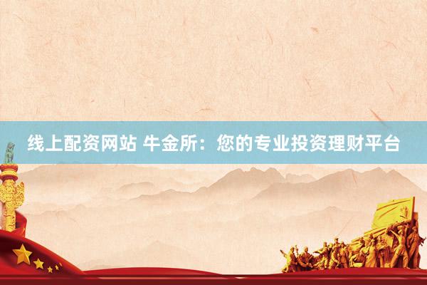 线上配资网站 牛金所：您的专业投资理财平台