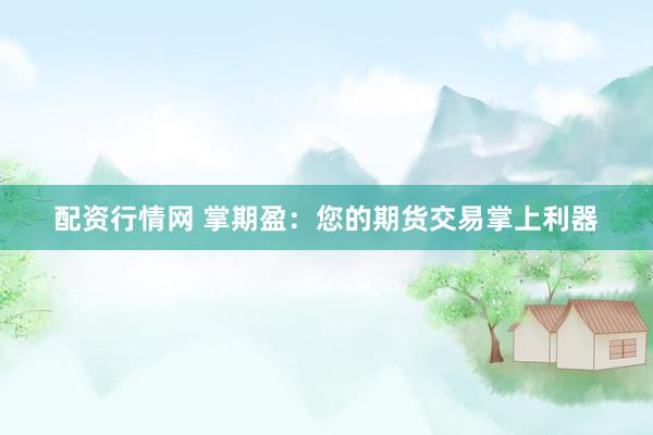 配资行情网 掌期盈：您的期货交易掌上利器