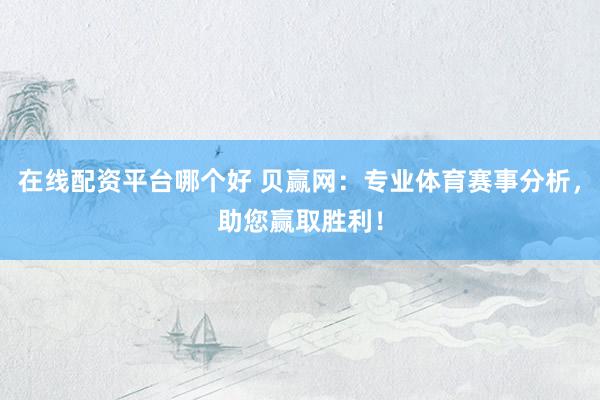 在线配资平台哪个好 贝赢网：专业体育赛事分析，助您赢取胜利！