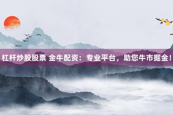 杠杆炒股股票 金牛配资：专业平台，助您牛市掘金！