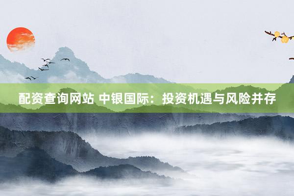 配资查询网站 中银国际：投资机遇与风险并存