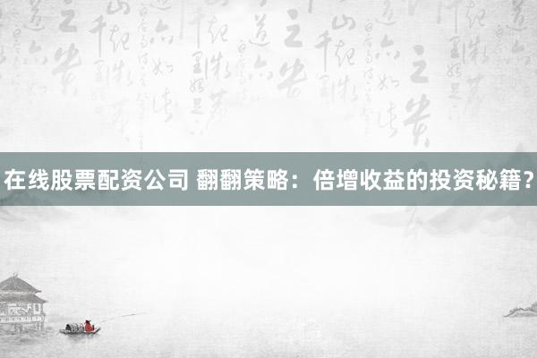 在线股票配资公司 翻翻策略：倍增收益的投资秘籍？