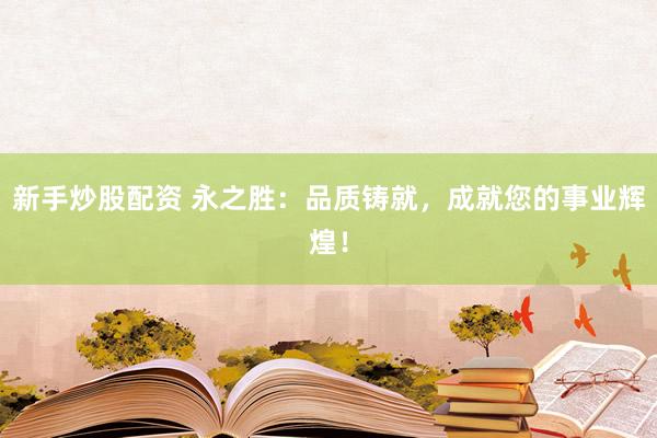 新手炒股配资 永之胜：品质铸就，成就您的事业辉煌！