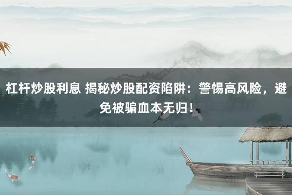 杠杆炒股利息 揭秘炒股配资陷阱：警惕高风险，避免被骗血本无归！